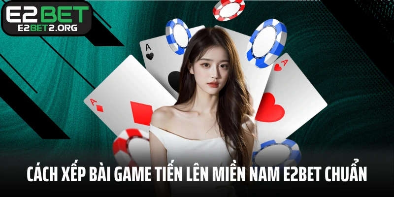 Cách xếp bài game tiến lên miền Nam E2BET chuẩn xác