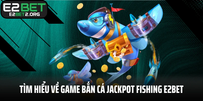 Tìm hiểu về game bắn cá Jackpot Fishing E2BET